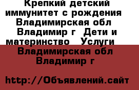 Крепкий детский иммунитет с рождения - Владимирская обл., Владимир г. Дети и материнство » Услуги   . Владимирская обл.,Владимир г.